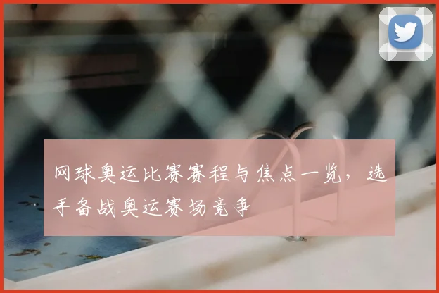 网球奥运比赛赛程与焦点一览,选手备战奥运赛场竞争