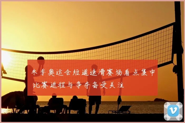 冬季奥运会短道速滑赛场看点集中 比赛进程与争夺备受关注