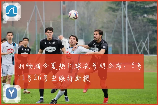 利物浦今夏热门球衣号码公布,5号11号26号空缺待新援