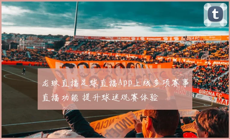 龙珠直播足球直播App上线多项赛事直播功能 提升球迷观赛体验