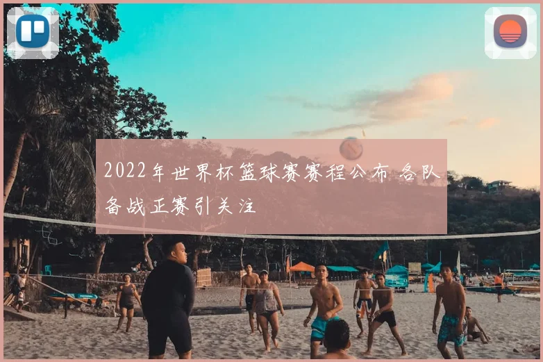2022年世界杯篮球赛赛程公布 各队备战正赛引关注