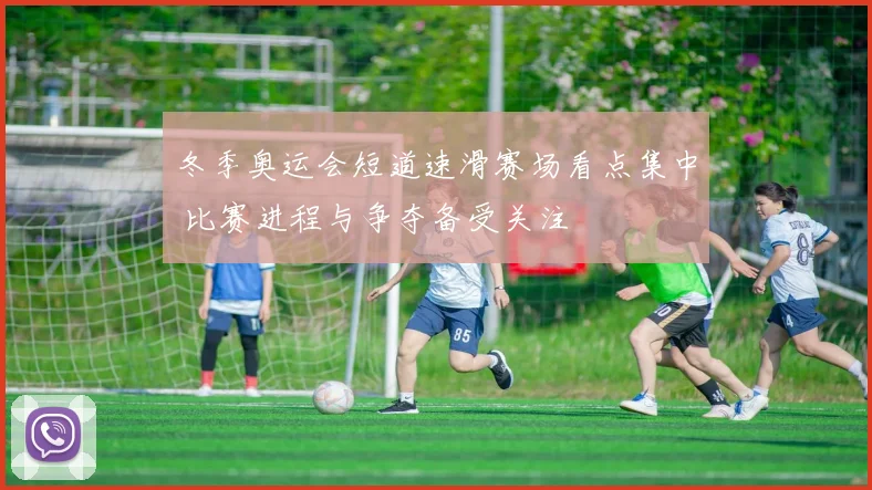 冬季奥运会短道速滑赛场看点集中 比赛进程与争夺备受关注