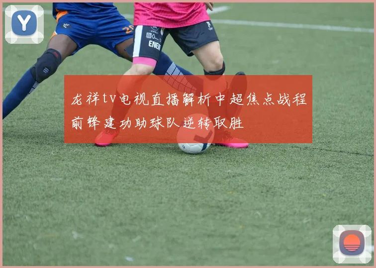 龙祥tv电视直播解析中超焦点战程前锋建功助球队逆转取胜