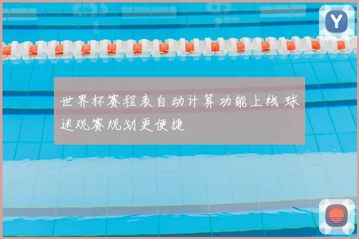 世界杯赛程表自动计算功能上线 球迷观赛规划更便捷