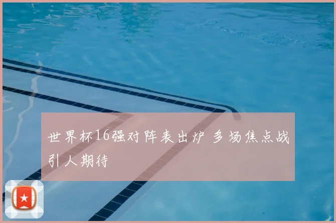 世界杯16强对阵表出炉 多场焦点战引人期待
