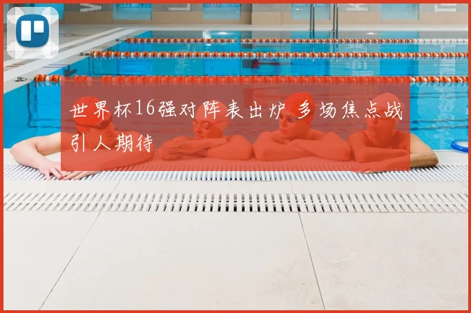 世界杯16强对阵表出炉 多场焦点战引人期待