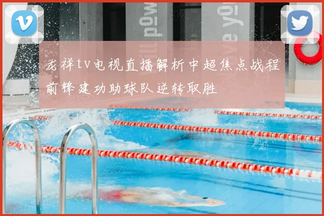龙祥tv电视直播解析中超焦点战程前锋建功助球队逆转取胜