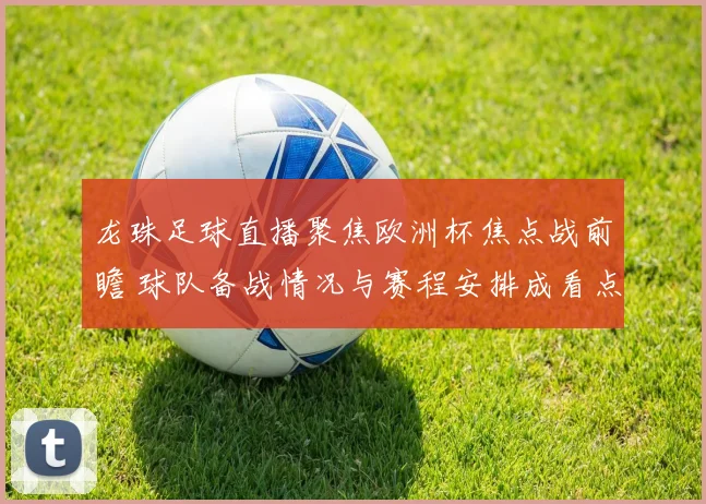 龙珠足球直播聚焦欧洲杯焦点战前瞻 球队备战情况与赛程安排成看点
