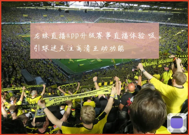 龙珠直播app升级赛事直播体验 吸引球迷关注高清互动功能
