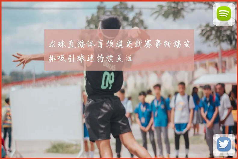龙珠直播体育频道更新赛事转播安排吸引球迷持续关注