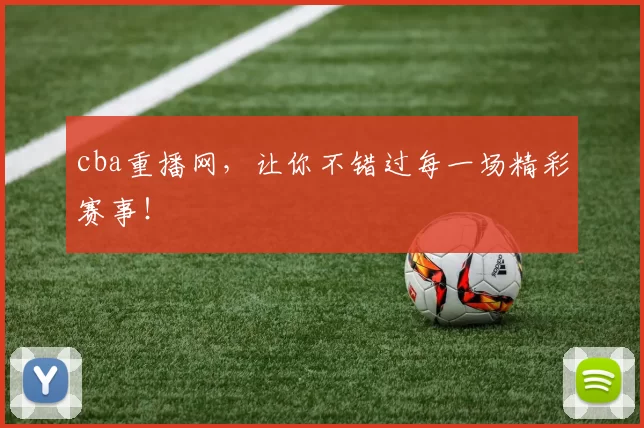 cba重播网，让你不错过每一场精彩赛事！