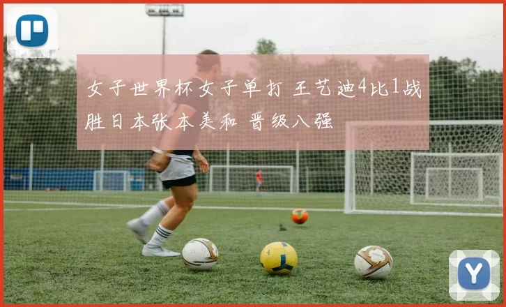 女子世界杯女子单打 王艺迪4比1战胜日本张本美和 晋级八强