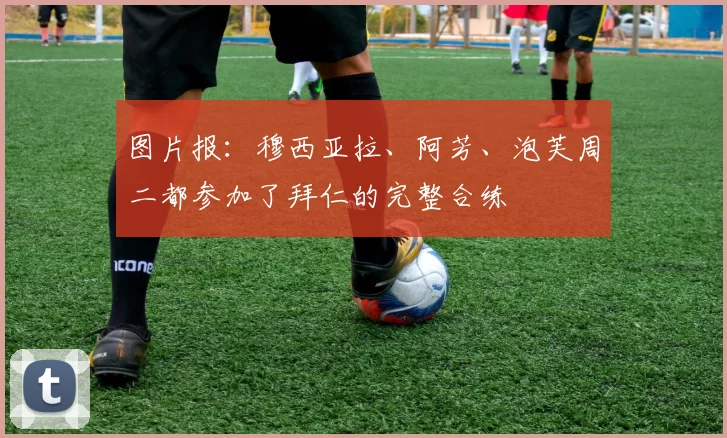 图片报:穆西亚拉、阿芳、泡芙周二都参加了拜仁的完整合练