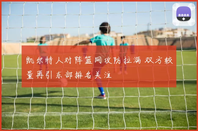 凯尔特人对阵篮网攻防拉满 双方较量再引东部排名关注