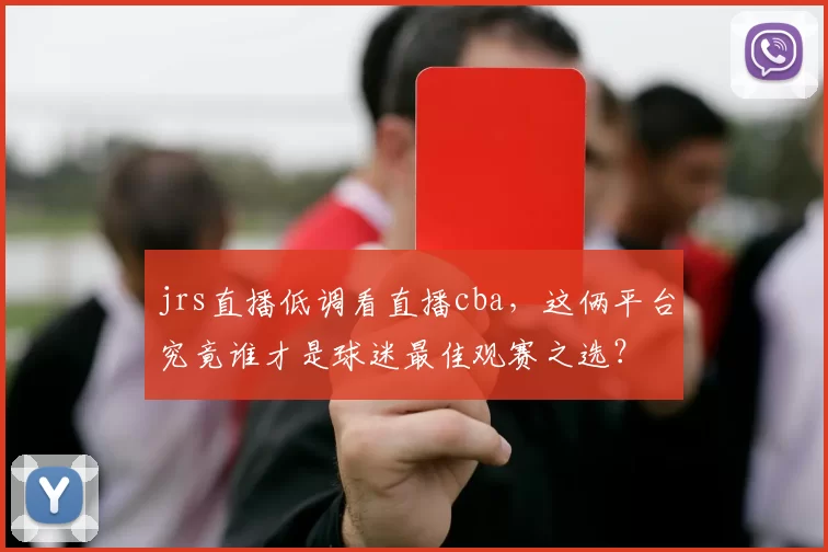 jrs直播低调看直播cba，这俩平台究竟谁才是球迷最佳观赛之选？