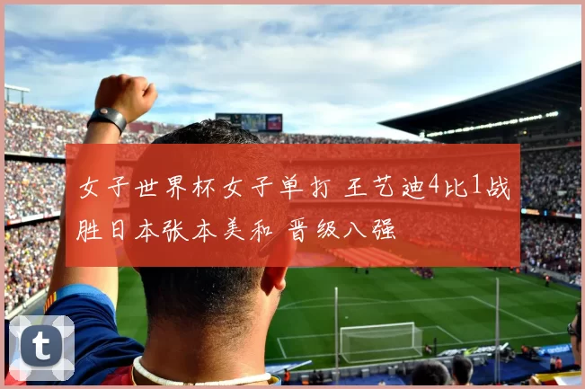 女子世界杯女子单打 王艺迪4比1战胜日本张本美和 晋级八强