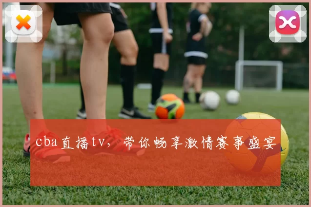 cba直播tv，带你畅享激情赛事盛宴