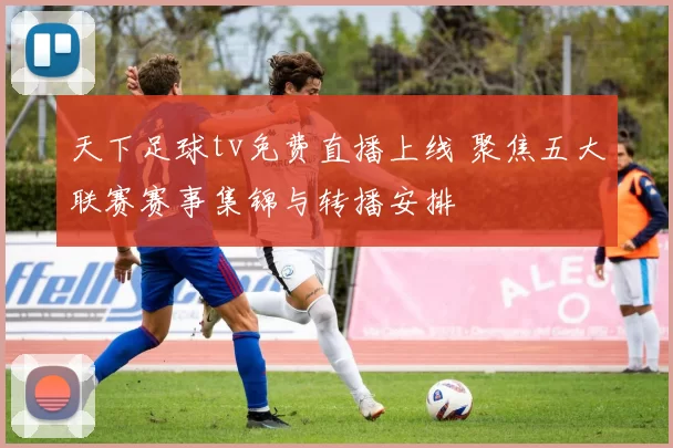 天下足球tv免费直播上线 聚焦五大联赛赛事集锦与转播安排