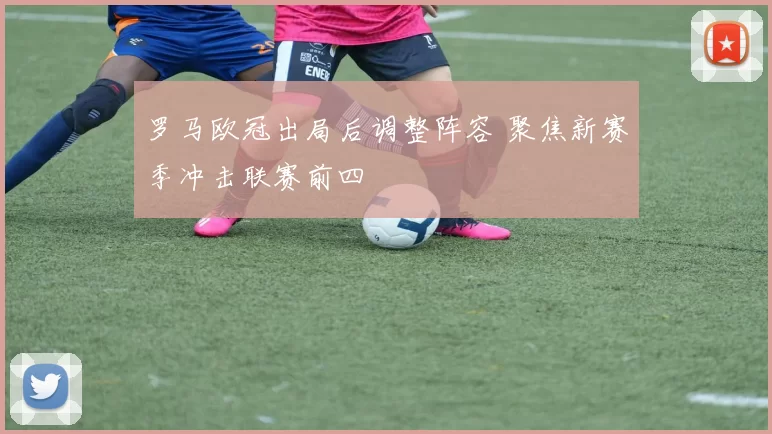 罗马欧冠出局后调整阵容 聚焦新赛季冲击联赛前四