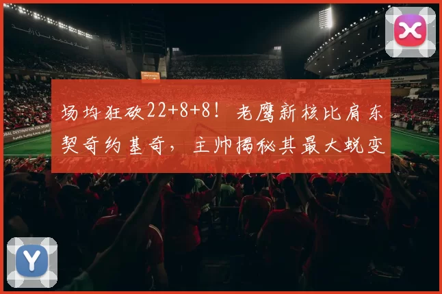 场均狂砍22+8+8!老鹰新核比肩东契奇约基奇,主帅揭秘其最大蜕变