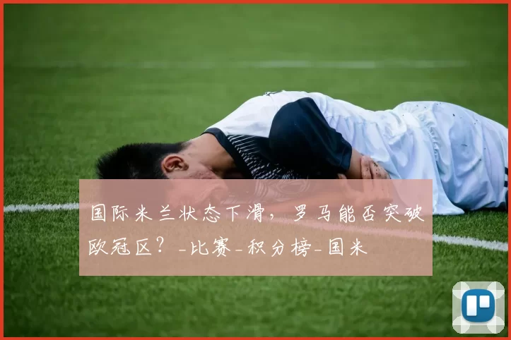国际米兰状态下滑，罗马能否突破欧冠区？_比赛_积分榜_国米