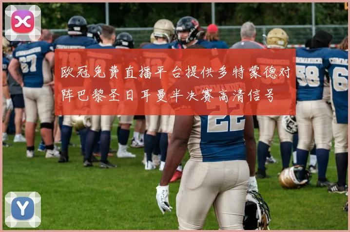 欧冠免费直播平台提供多特蒙德对阵巴黎圣日耳曼半决赛高清信号