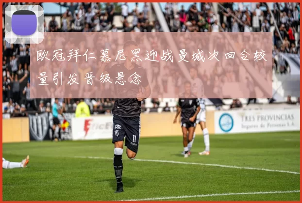 欧冠拜仁慕尼黑迎战曼城次回合较量引发晋级悬念