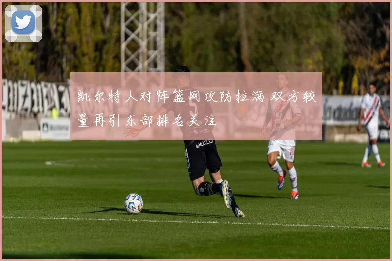 凯尔特人对阵篮网攻防拉满 双方较量再引东部排名关注